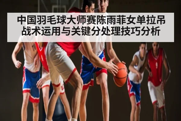 中国羽毛球大师赛陈雨菲女单拉吊战术运用与关键分处理技巧分析（NG28）
